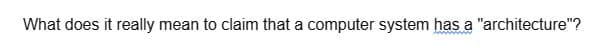 What does it really mean to claim that a computer system has a "architecture"?