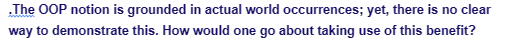 .The OOP notion is grounded in actual world occurrences; yet, there is no clear
way to demonstrate this. How would one go about taking use of this benefit?