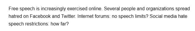 Free speech is increasingly exercised online. Several people and organizations spread
hatred on Facebook and Twitter. Internet forums: no speech limits? Social media hate
speech restrictions: how far?