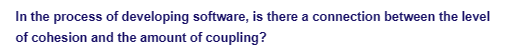 In the process of developing software, is there a connection between the level
of cohesion and the amount of coupling?