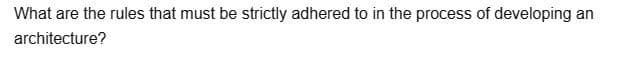 What are the rules that must be strictly adhered to in the process of developing an
architecture?