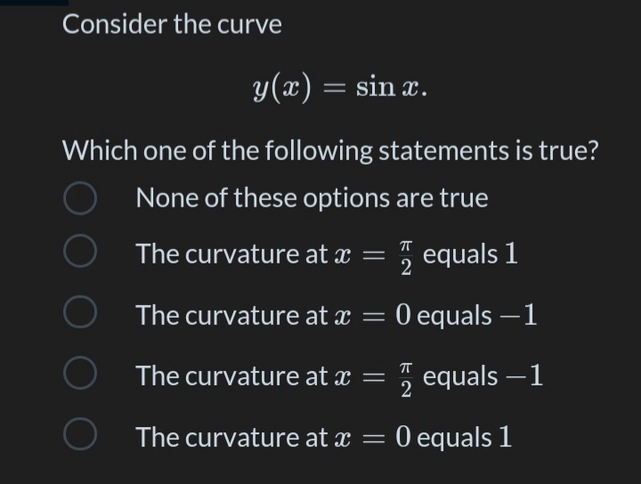 Consider the curve
y(x) = sin x.
Which one of the following statements is true?
None of these options are true
O The curvature at x =
equals 1
The curvature at x =
O equals –1
O The curvature at x
2 equals –1
O
The curvature at x =
0 equals 1

