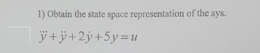 1) Obtain the state space representation of the sys.
ÿ+ÿ+2ÿ+5y=u
