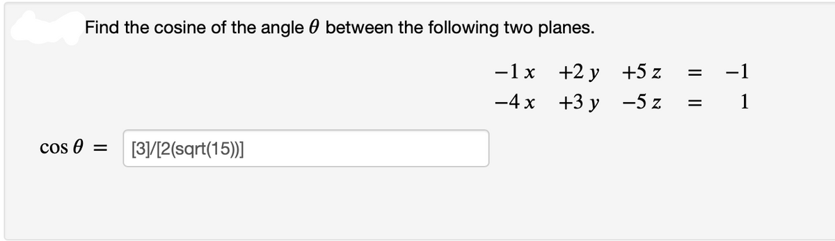 Find the cosine of the angle between the following two planes.
- 1x
+2y
-4x
+3y
cos 0 = [3]/[2(sqrt(15))]
+5 z
-5 z
=
=
7
1