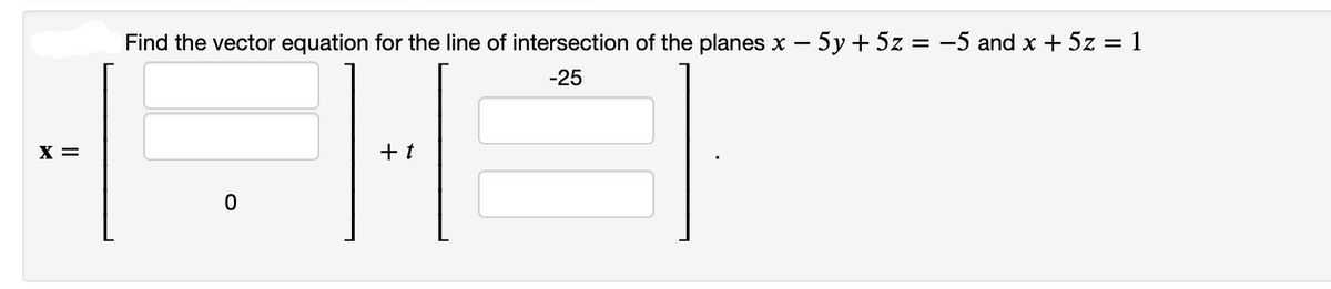 X =
Find the vector equation for the line of intersection of the planes x - 5y + 5z = −5 and x + 5z = 1
-25
T
+t
O