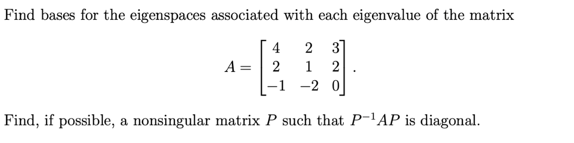 Find bases for the eigenspaces associated with each eigenvalue of the matrix
2 31
1 2
-20
A =
4
2
1
Find, if possible, a nonsingular matrix P such that P-¹AP is diagonal.