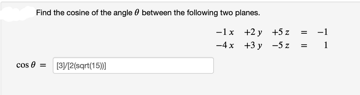 Find the cosine of the angle between the following two planes.
-1x
+2y
-4x
+3y
cos 0 = [3]/[2(sqrt(15))]
+5 z
-5 z
=
=
-1
1