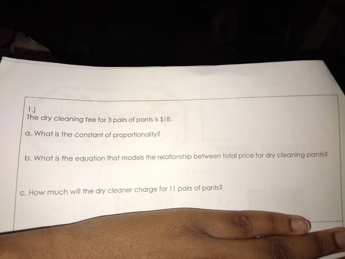 1.)
The dry cleaning fee for 3 pairs of pants is $18.
a. What is the constant of proportionality?
b. What is the equation that models the relationship between total price for dry cleaning pants?
c. How much will the dry cleaner charge for 11 pairs of pants?
