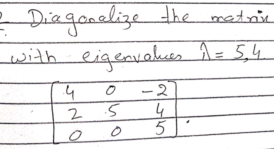 Diaganelize
the metnie
with 1= 5,4
eigenvales
-2
.5
4
5
