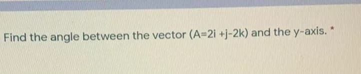 Find the angle between the vector (A=2i +j-2k) and the y-axis. *
