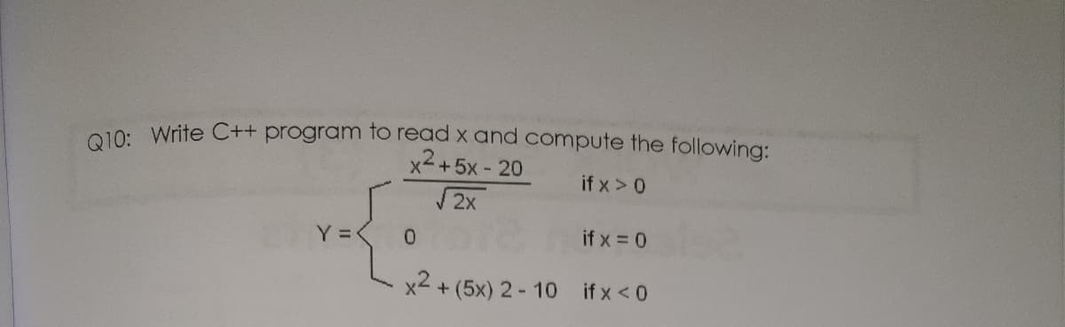 G10: Write C++ program to read x and compute the following:
x-+5x- 20
if x> 0
2x
Y =
0.
if x = 0
x2 + (5x) 2- 10 ifx<0
