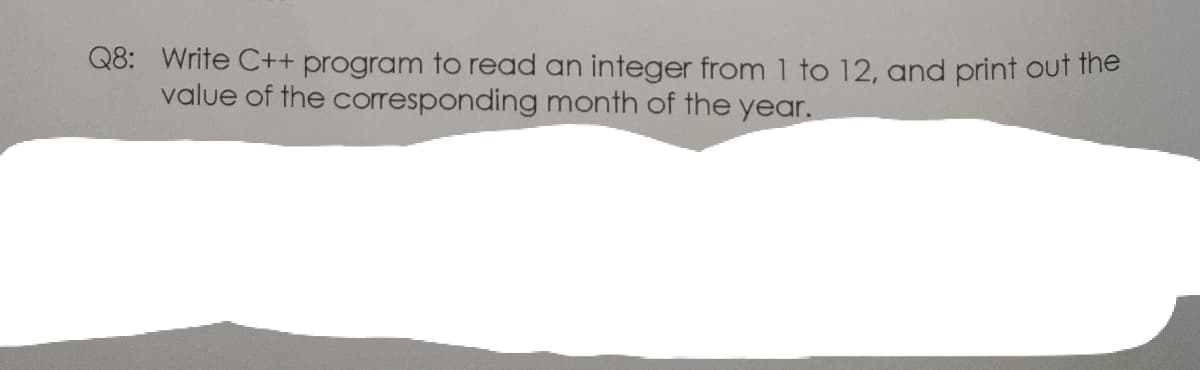 Q8: Write C++ program to read an integer from 1 to 12, and print out the
value of the corresponding month of the year.
