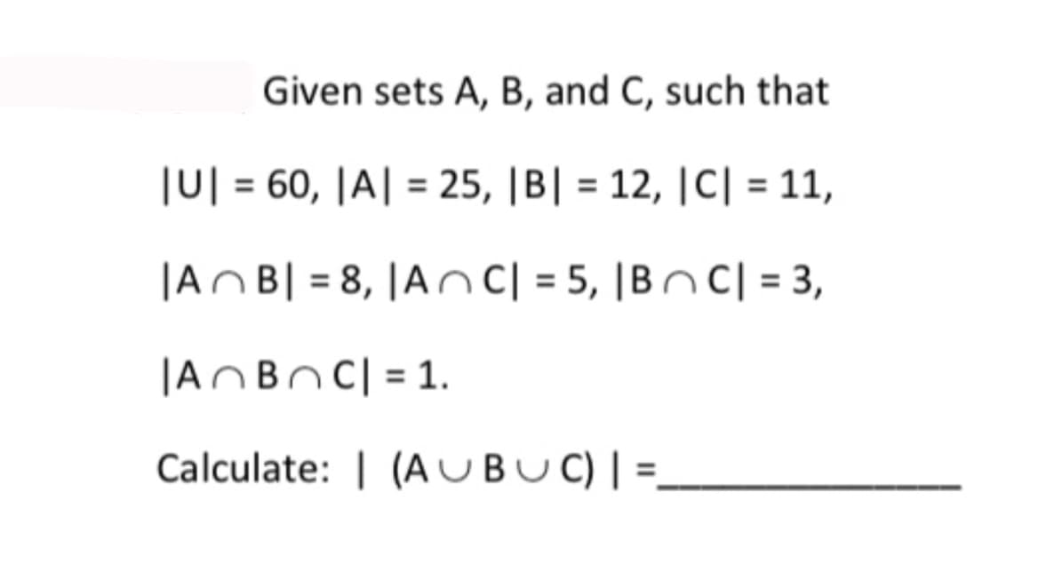 Given sets A, B, and C, such that
|U| = 60, |A| = 25, |B| = 12, |C| = 11,
|AB| = 8, |AC| = 5, |BC| = 3,
= 1.
|ABC|
Calculate: | (AUBUC) | =