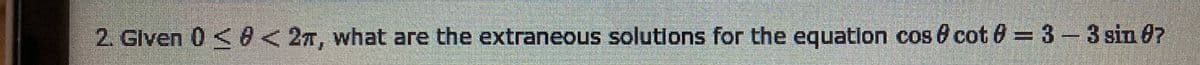 2. Given 0 <8< 27, what are the extraneous solutions for the equatlon cos & cot 8= 3-3 sin 07
