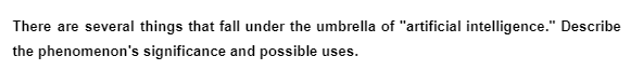 There are several things that fall under the umbrella of "artificial intelligence." Describe
the phenomenon's significance and possible uses.