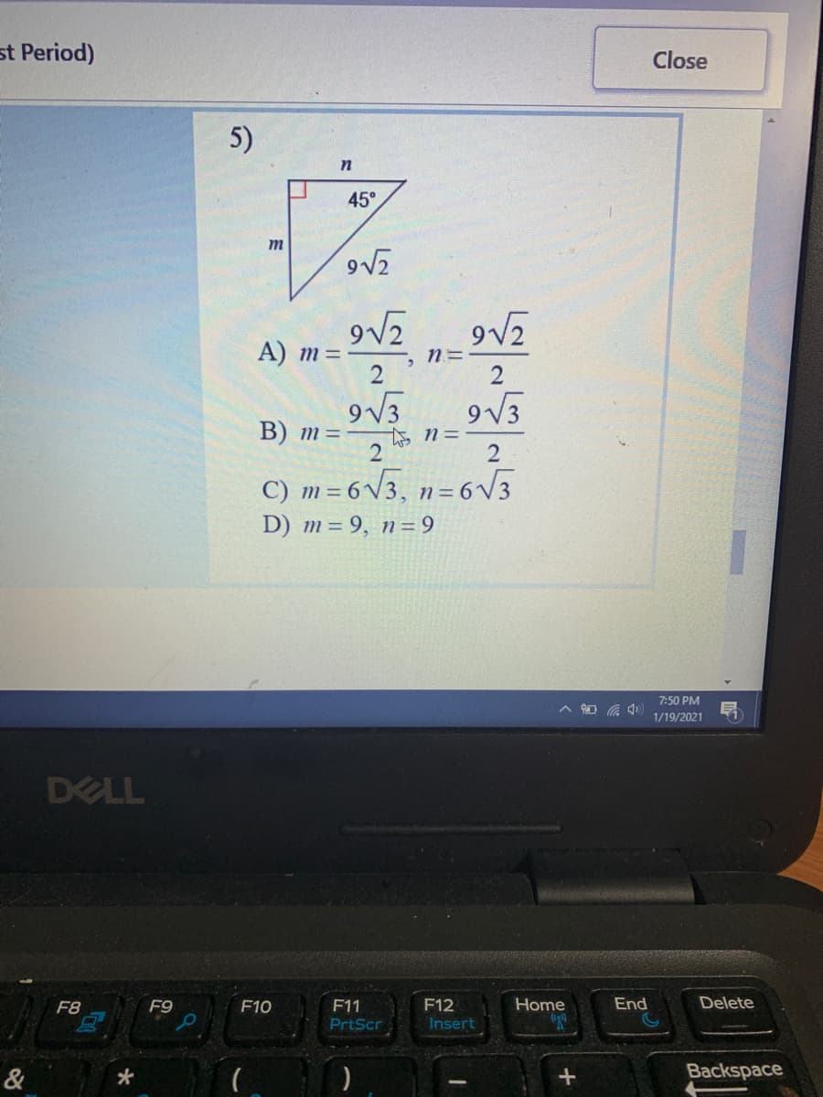 st Period)
Close
5)
45°
m
А) т3
2
В) т3
2
C) m = 6 V3, n= 6V3
D) m = 9, n= 9
7:50 PM
1/19/2021
DELL
Home
End
Delete
F12
Insert
F8
F9
F10
F11
PrtScr
&
Backspace
