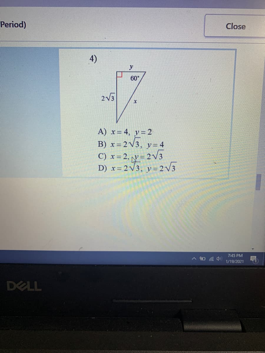 Period)
Close
4)
y
60°
2V3
A) x= 4, y=2
B) x = 2V3, y=4
C) x = 2, y= 2V3
D) x= 2V3, y= 2V3
7:45 PM
1/19/2021
DELL
