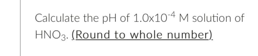 Calculate the pH of 1.0x10-4 M solution of
HNO3. (Round to whole number).
