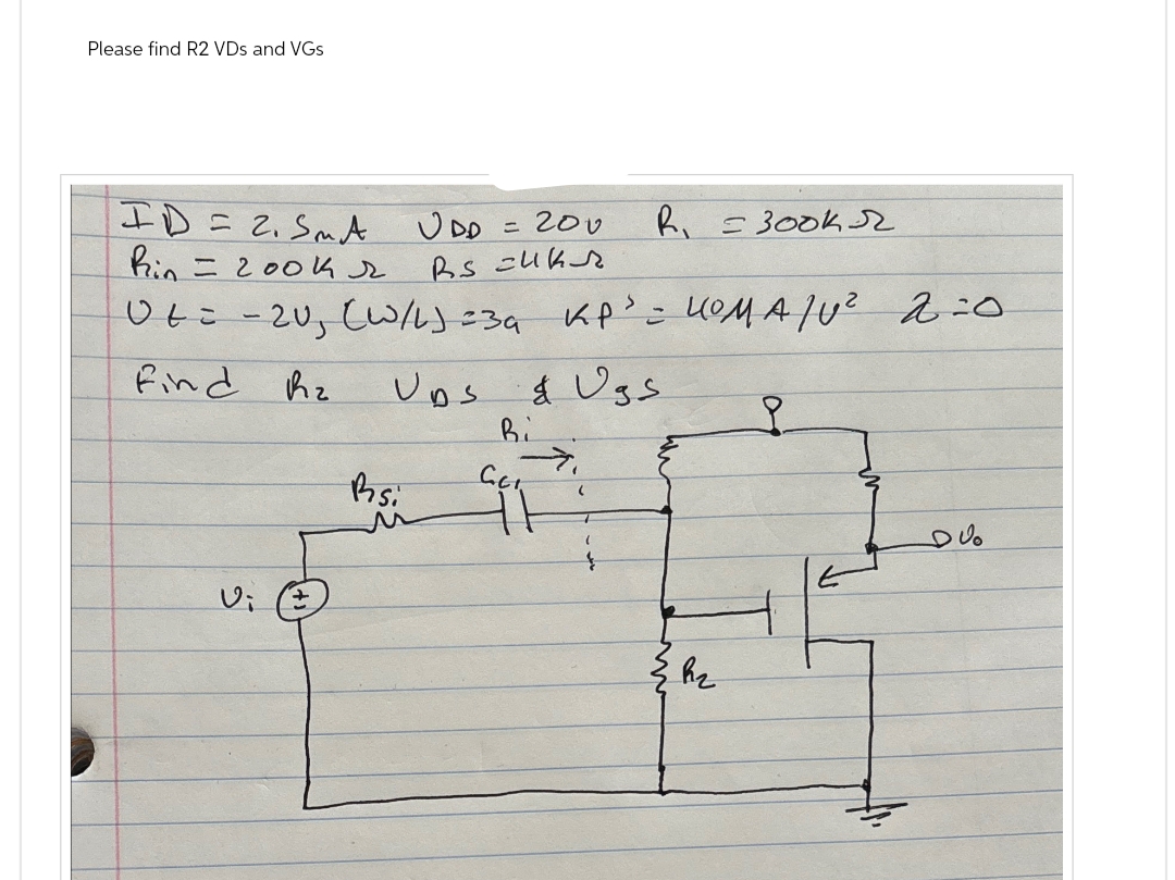 Please find R2 VDs and VGs
ID=2. SA
UDD
=
200
R, 300kr
Rin 200k
Rs cuk
Ut: -20, (w/L)=39 KP³=UOMA/U² 2=0.
Find z
Vi
Ups & Ugs
Bsi
M
Bi
CC
P
DVO
h2