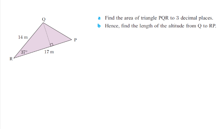 a Find the area of triangle PQR to 3 decimal places.
b Hence, find the length of the altitude from Q to RP.
14 m
37°
17 m
......
