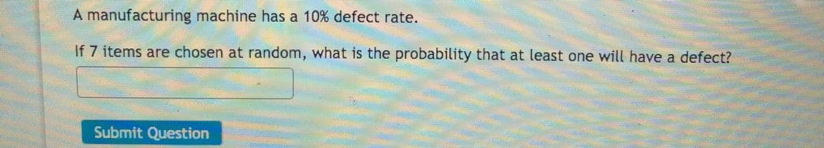 A manufacturing machine has a 10% defect rate.
If 7 items are chosen at random, what is the probability that at least one will have a defect?
Submit Question
