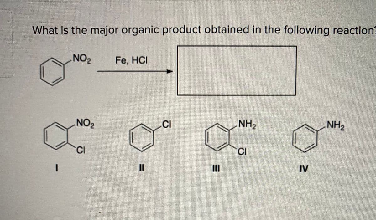 What is the major organic product obtained in the following reaction?
NO2
Fe, HCI
NO2
CI
NH2
NH2
CI
CI
II
IV
%3D
