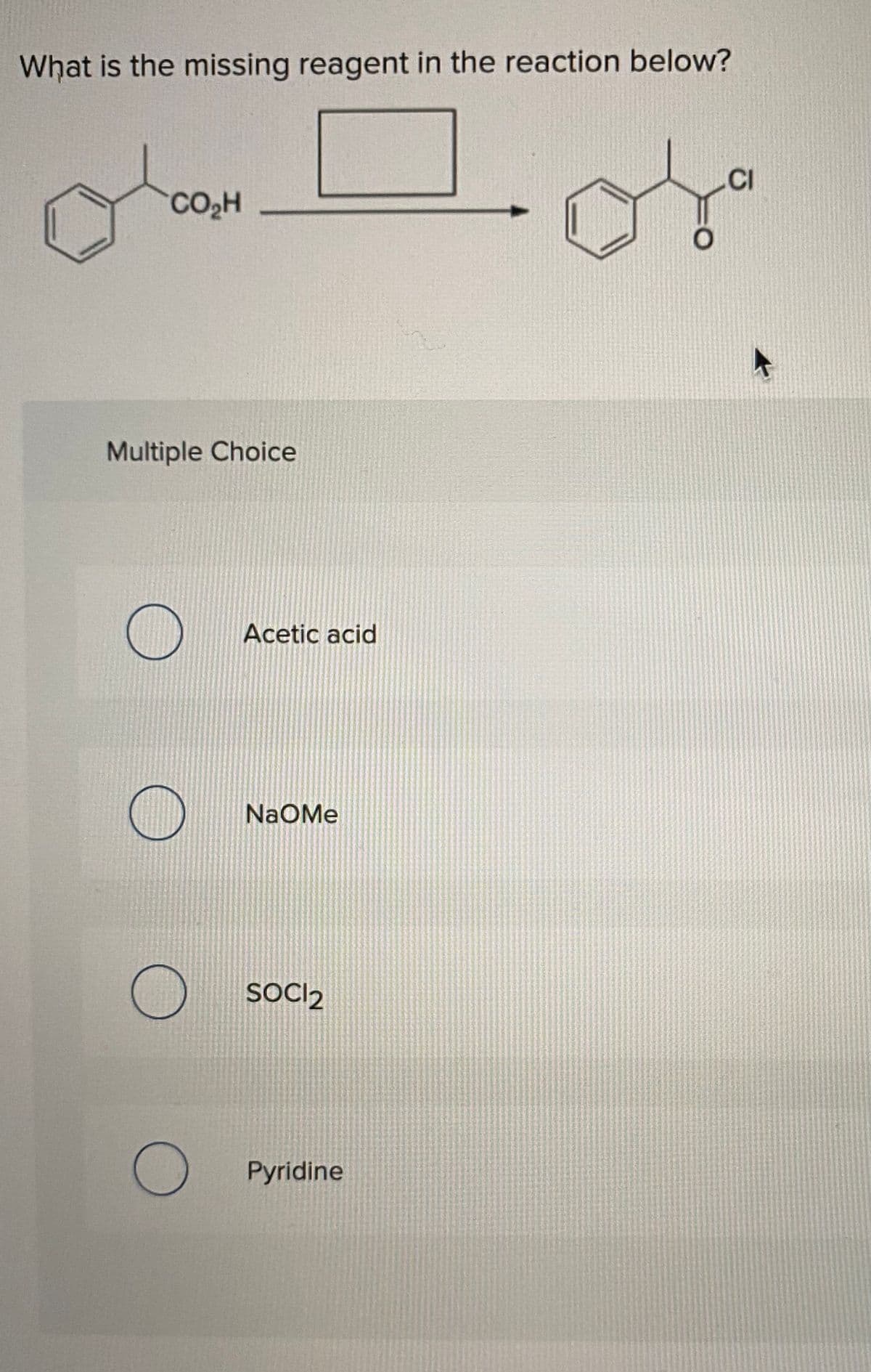 What is the missing reagent in the reaction below?
CI
CO2H
Multiple Choice
Acetic acid
NaOMe
SOCI2
Pyridine
