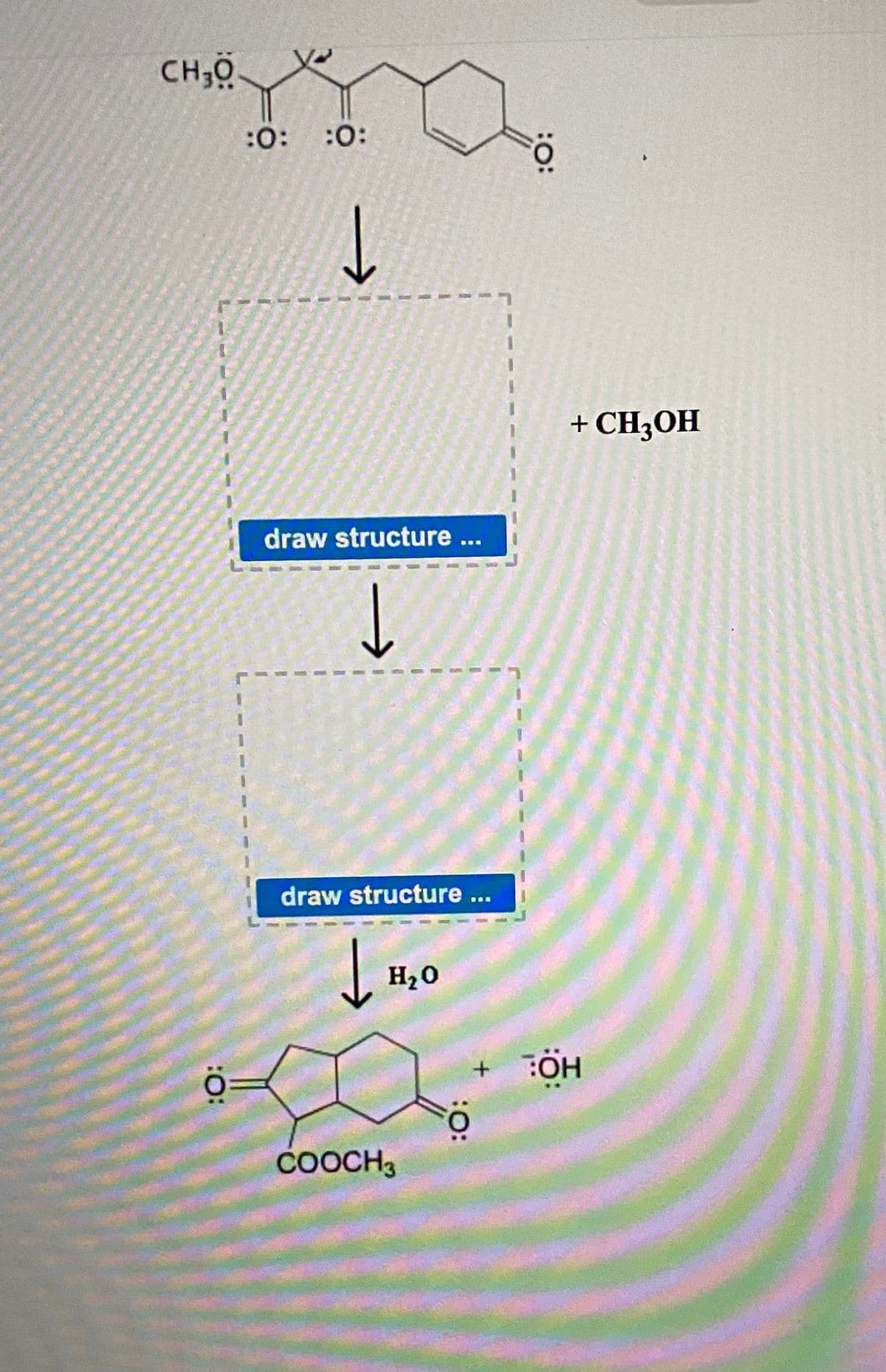 CH,Ö
:0: :0:
1.
+ CH;OH
draw structure ...
draw structure...
H20
COOCH3
:O:
:O:
:O:
