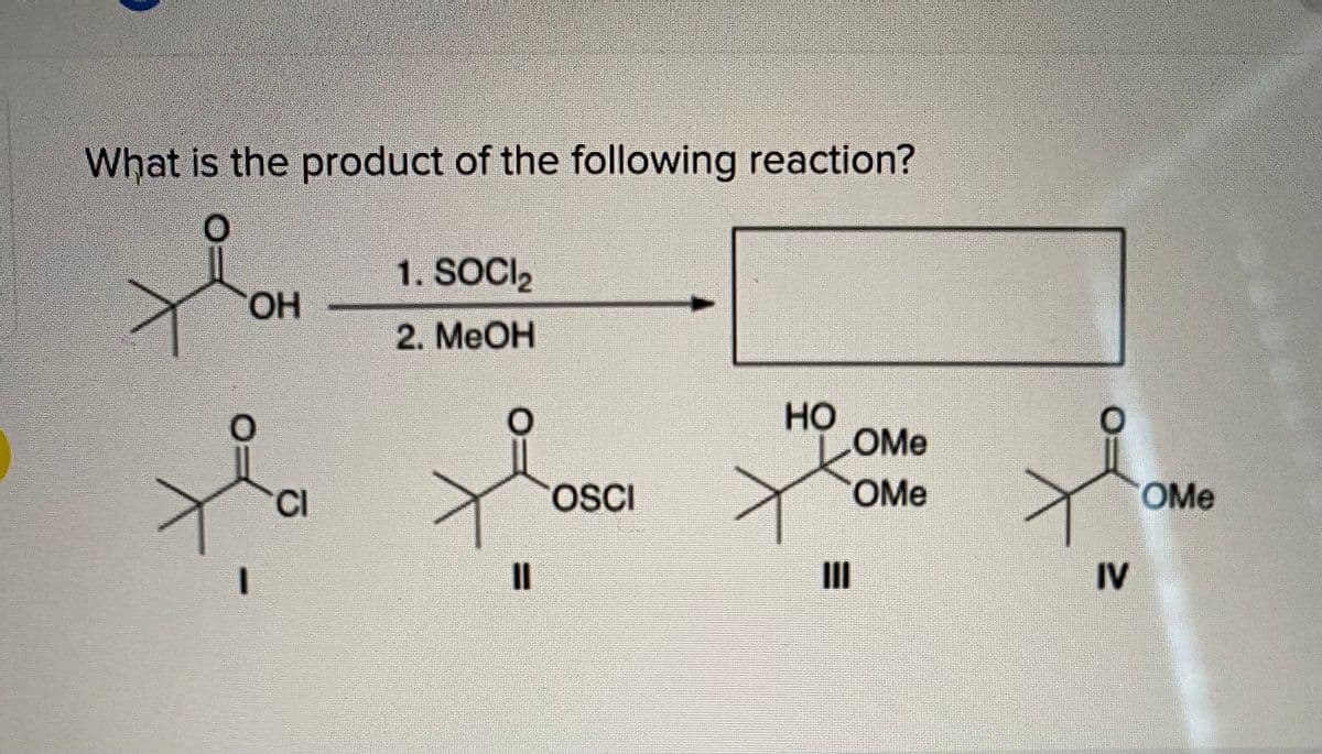 What is the product of the following reaction?
1. SOCI2
HO.
2. MeOH
HO
OMe
CI
OSCI
OMe
OMe
I3D
II
IV
