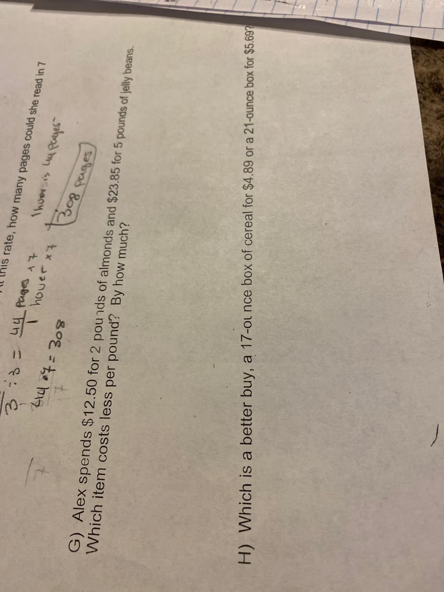 his rate, how many pages could she read in 7
%3D
G) Alex spends $12.50 for 2 pou nds of almonds and $23.85 for 5 pounds of jelly beans.
Which item costs less per pound? By how much?
H) Which is a better buy, a 17-ou nce box of cereal for $4.89 or a 21-ounce box for $5.69?
