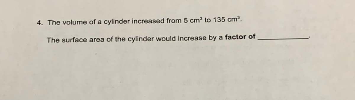 4. The volume of a cylinder increased from 5 cm³ to 135 cm³.
The surface area of the cylinder would increase by a factor of
