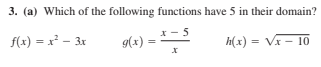 3. (a) Which of the following functions have 5 in their domain?
f(x) = x² - 3x
*- 5
h(x) = Vx - 10
9(x) =
