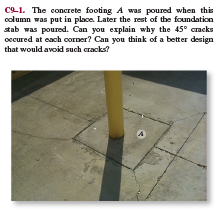 C9-1. The concrete footing A was poured when this
oolumn was put in place. Later the rest of the foundation
stab was poured. Can you explain why the 45° cracks
occured at cach corner? Can you think of a better design
that would avoid such cracks?
