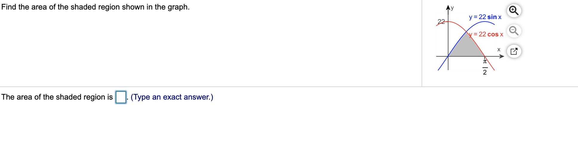 Find the area of the shaded region shown in the graph.
Ay
Q
y = 22 sin x
22
v = 22 cos X
