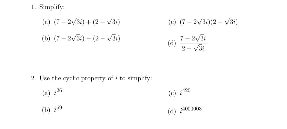 1. Simplify:
(a) (7 – 2/3i) + (2 – V3i)
(c) (7 – 2/3i)(2 – v3i)
(b) (7 – 2/3i) – (2 – V3i)
7– 2/3i
(d)
2 - V3i
2. Use the cyclic property of i to simplify:
(a) ¿26
(c) i420
(b) ¿69
(d) ¿4000003
