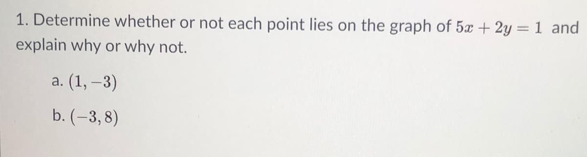 1. Determine whether or not each point lies on the graph of 5x + 2y = 1 and
%3D
explain why or why not.
а. (1, -3)
b. (-3, 8)
