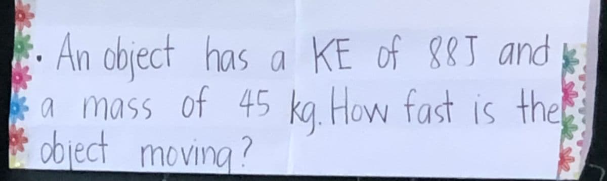 An object has a KE of 885 and
a mass of 45 kg. How fast is the
object moving?