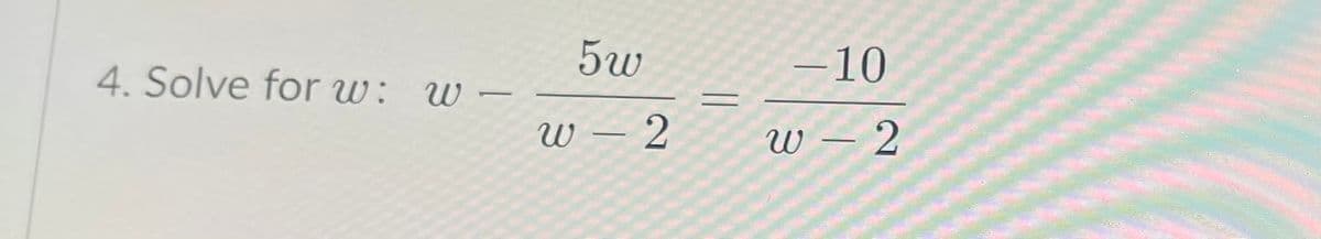 4. Solve for w: w –
5w
-10
W – 2
W – 2
-
|
