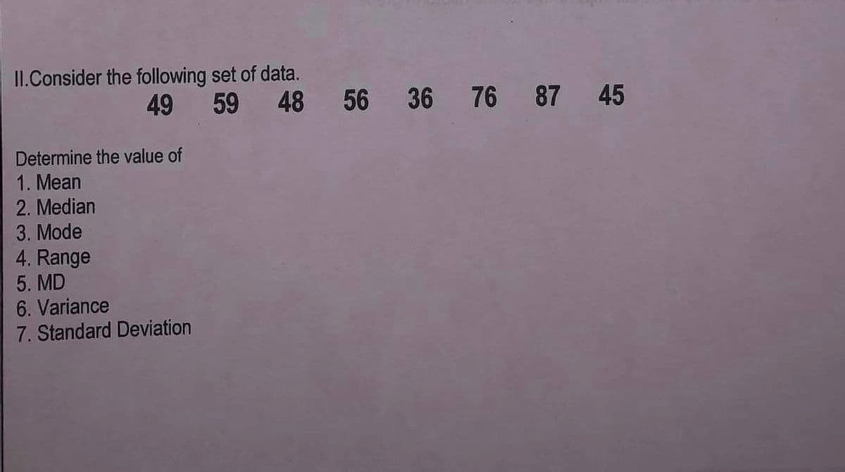 II. Consider the following set of data.
49
Determine the value of
1. Mean
2. Median
3. Mode
4. Range
5. MD
6. Variance
7. Standard Deviation
59 48 56 36 76 87 45