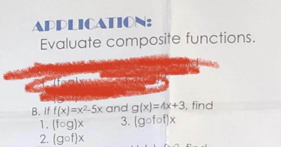 APPLICATION:
Evaluate composite functions.
B. If f(x)=x2-5x
1. (fog)x
2. (gof)x
and g(x)=4x+3, find
3. (gofof)x