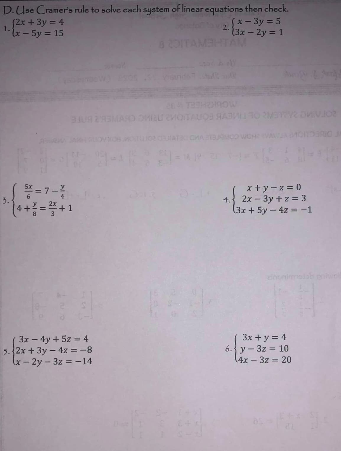 D.Use Cramer's rule to solve each system of linear equations then check.
(x-3y = 5
(3x - 2y = 1
1.
(2x + 3y = 4
(x - 5y = 15
5x
4+
=7-
2x
3
814
=
RMA JAMH
+1
26 THROW
125
BJ09 293MARO OHIRU MOITAUOS RAB 30 METRY DIVJOZ
3x - 4y + 5z = 4
5. 2x + 3y - 4z = -8
x-2y3z = -14
8 201TAMBHTAM
sunds?
2.
AT MATBUOMOO WOHZ WAW
14 19 20
4.
x+y=z=0
2x - 3y + z = 3
(3x + 5y - 4z = -1
3x + y = 4
6. y - 3z = 10
4x - 3z = 20
OTOBATO
as