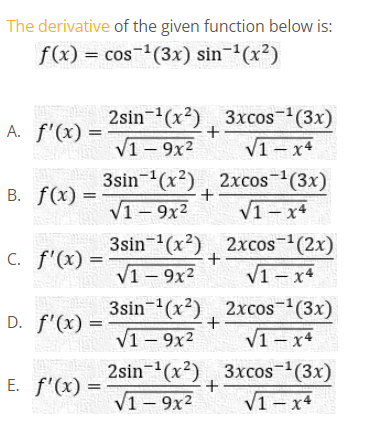 The derivative of the given function below is:
f(x) = cos-(3x) sin-(x²)
2sin-(x²), 3xcos-(3x)
V1- x4
3sin-(x?), 2xcos-(3x)
A. f'(x)
V1 - 9x2
+
V1- x4
3sin-(x2), 2xcos(2x)
%3D
V1– 9x2
C. f'(x) =
+
V1- 9x2
V1- x4
|
3sin-(x²), 2xcos-(3x)
V1 - 9x2
D. f'(x)
%3D
V1 – x4
2sin-(x2), 3xcos-(3x)
V1- x4
E. f'(x)
V1 – 9x2
