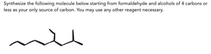 Synthesize the following molecule below starting from formaldehyde and alcohols of 4 carbons or
less as your only source of carbon. You may use any other reagent necessary.