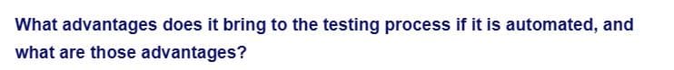 What advantages does it bring to the testing process if it is automated, and
what are those advantages?