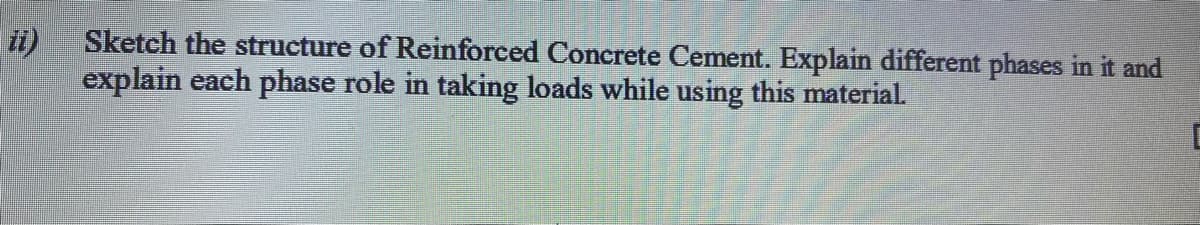 ii)
Sketch the structure of Reinforced Concrete Cement. Explain different phases in it and
explain each phase role in taking loads while using this material.
