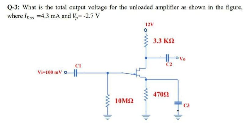 Q-3: What is the total output voltage for the unloaded amplifier as shown in the figure,
where Ipss =4.3 mA and V,= -2.7 V
12V
3.3 KN
Hovo
C2
CI
Vi-100 mV o-
4702
10M2
C3
