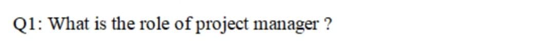 Q1: What is the role of project manager ?
