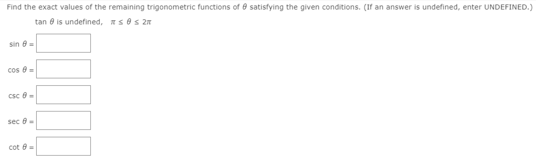 Find the exact values of the remaining trigonometric functions of 0 satisfying the given conditions. (If an answer is undefined, enter UNDEFINED.)
tan e is undefined, Is 0 s 2n
sin 0 =
cos 8 =
csc e =
sec 0 =
cot 0 =
