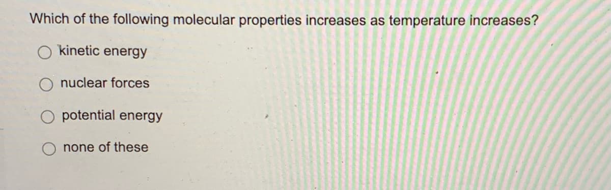 Which of the following molecular properties increases as temperature increases?
kinetic energy
O nuclear forces
potential energy
none of these