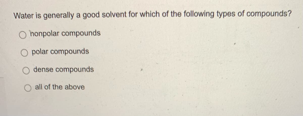 Water is generally a good solvent for which of the following types of compounds?
O honpolar compounds
polar compounds
dense compounds
all of the above